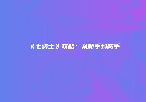 《七骑士》攻略：从新手到高手