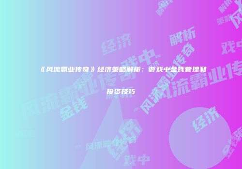 《风流霸业传奇》经济策略解析：游戏中金钱管理和投资技巧