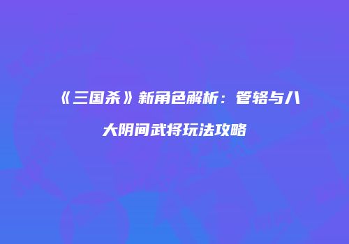 《三国杀》新角色解析：管辂与八大阴间武将玩法攻略