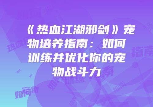 《热血江湖邪剑》宠物培养指南：如何训练并优化你的宠物战斗力