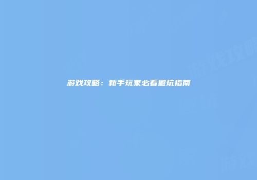 游戏攻略：新手玩家必看避坑指南