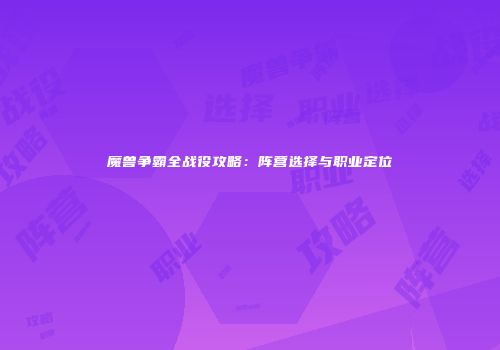 魔兽争霸全战役攻略：阵营选择与职业定位