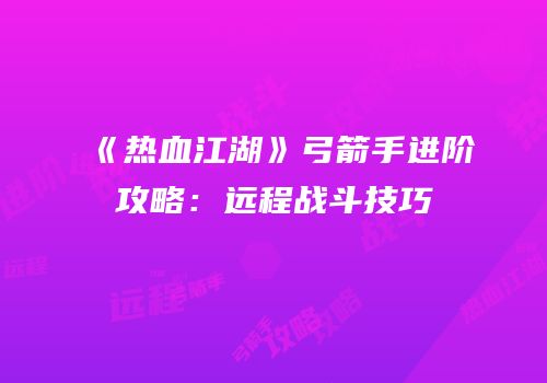 《热血江湖》弓箭手进阶攻略：远程战斗技巧