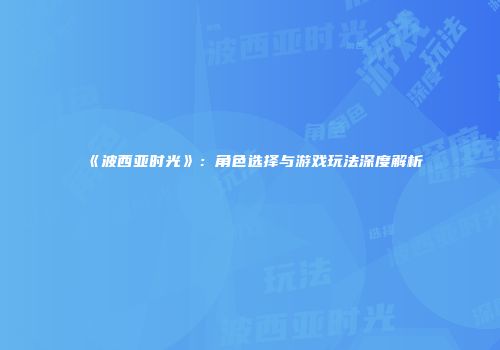 《波西亚时光》：角色选择与游戏玩法深度解析