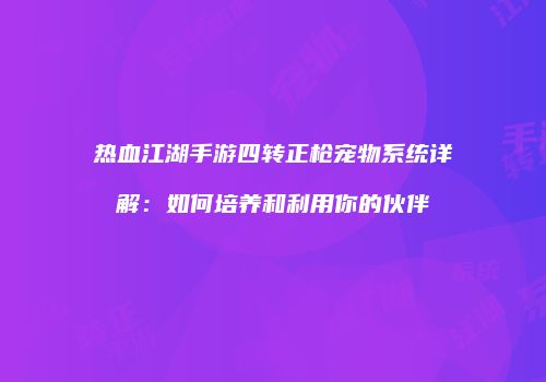 热血江湖手游四转正枪宠物系统详解：如何培养和利用你的伙伴