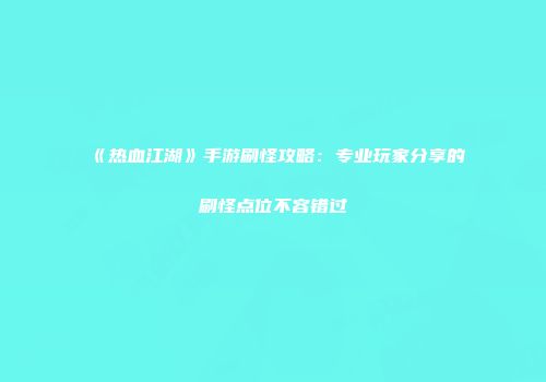 《热血江湖》手游刷怪攻略：专业玩家分享的刷怪点位不容错过