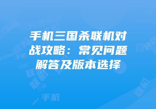 手机三国杀联机对战攻略：常见问题解答及版本选择