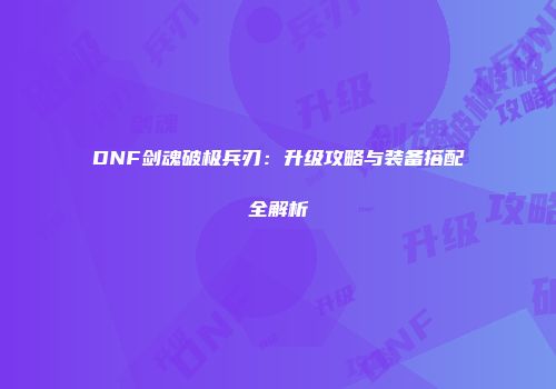 DNF剑魂破极兵刃：升级攻略与装备搭配全解析