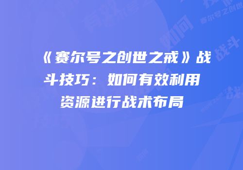 《赛尔号之创世之戒》战斗技巧：如何有效利用资源进行战术布局