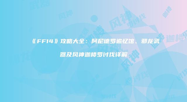《FF14》攻略大全：阿尼德罗追忆馆、邪龙武器及风神迦楼罗讨伐详解