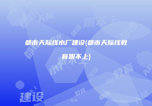 都市天际线水厂建设(都市天际线教育跟不上)