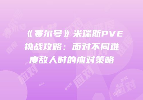 《赛尔号》米瑞斯PVE挑战攻略：面对不同难度敌人时的应对策略