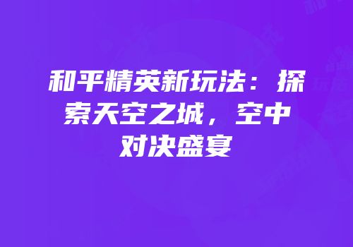 和平精英新玩法：探索天空之城，空中对决盛宴