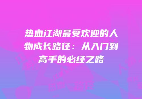热血江湖最受欢迎的人物成长路径：从入门到高手的必经之路