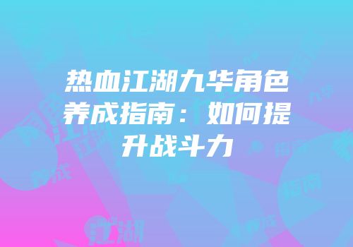 热血江湖九华角色养成指南：如何提升战斗力