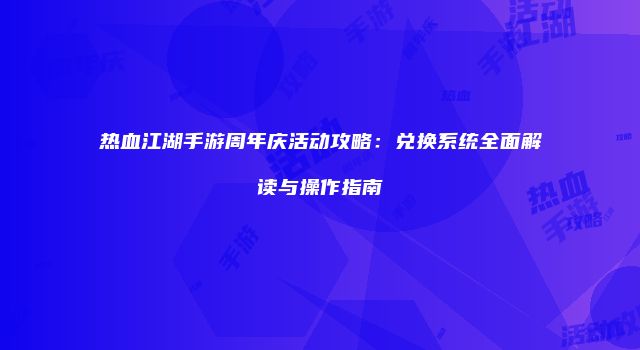 热血江湖手游周年庆活动攻略：兑换系统全面解读与操作指南