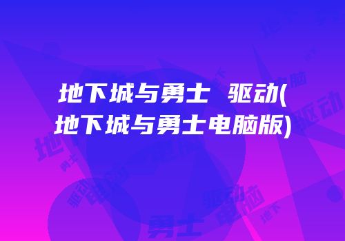 地下城与勇士 驱动(地下城与勇士电脑版)