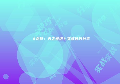 《龙符：天之祭祀》实战技巧分享
