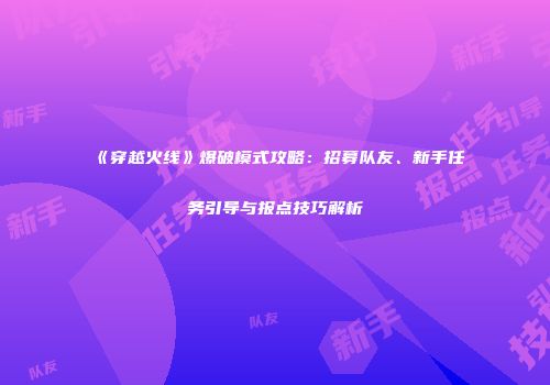 《穿越火线》爆破模式攻略：招募队友、新手任务引导与报点技巧解析