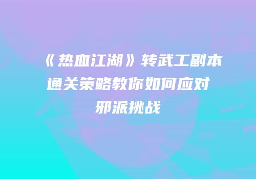 《热血江湖》转武工副本通关策略教你如何应对邪派挑战