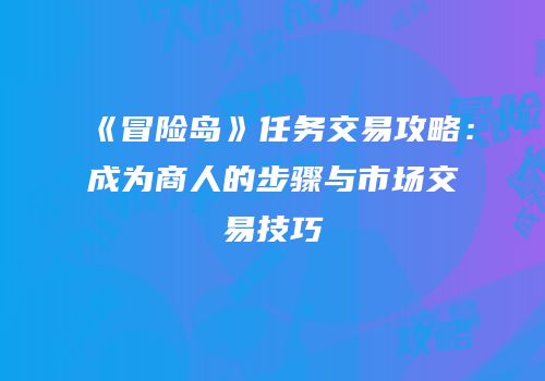 《冒险岛》任务交易攻略：成为商人的步骤与市场交易技巧