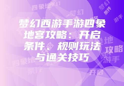 梦幻西游手游四象地宫攻略：开启条件、规则玩法与通关技巧