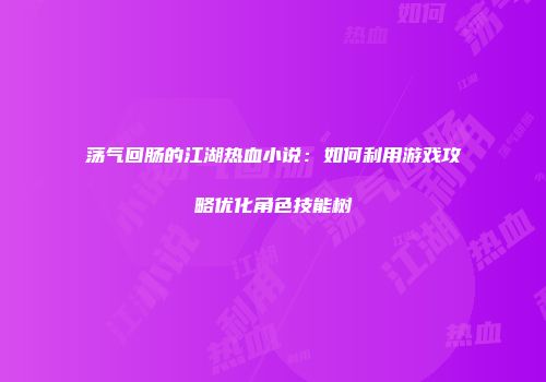 荡气回肠的江湖热血小说：如何利用游戏攻略优化角色技能树