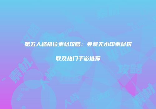 第五人格排位素材攻略：免费无水印素材获取及热门手游推荐