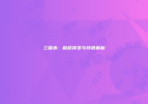 三国杀：版权演变与特色解析