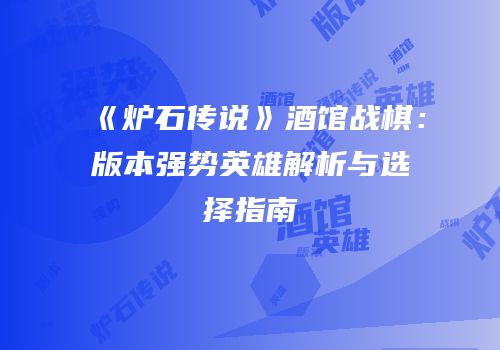 《炉石传说》酒馆战棋：版本强势英雄解析与选择指南