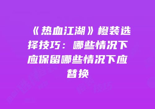 《热血江湖》橙装选择技巧：哪些情况下应保留哪些情况下应替换