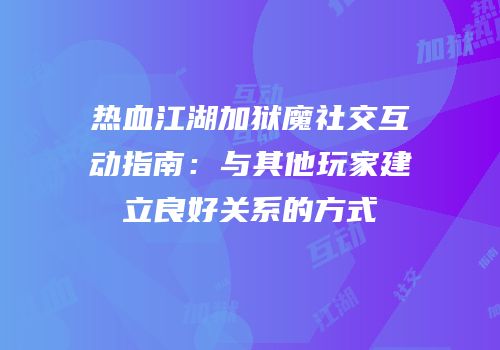 热血江湖加狱魔社交互动指南：与其他玩家建立良好关系的方式