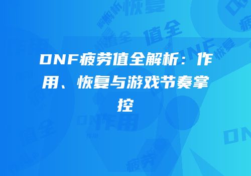 DNF疲劳值全解析：作用、恢复与游戏节奏掌控