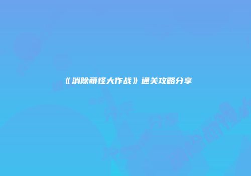 《消除萌怪大作战》通关攻略分享
