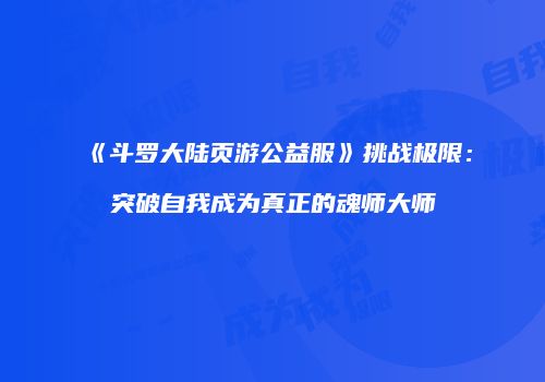 《斗罗大陆页游公益服》挑战极限：突破自我成为真正的魂师大师