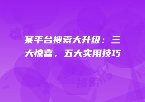 某平台搜索大升级：三大惊喜，五大实用技巧