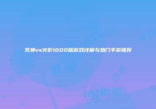 死神vs火影1000版游戏详解与热门手游推荐