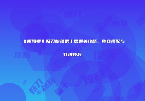 《阴阳师》妖刀秘籍第十层通关攻略：阵容搭配与打法技巧