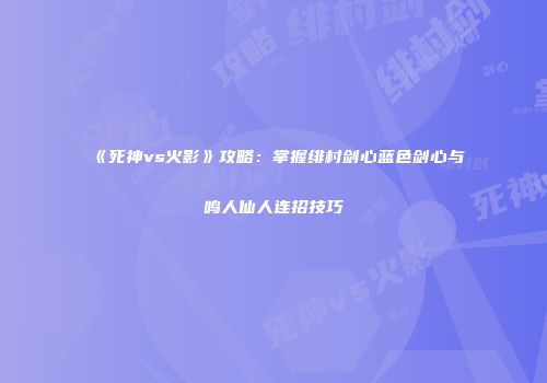 《死神vs火影》攻略：掌握绯村剑心蓝色剑心与鸣人仙人连招技巧