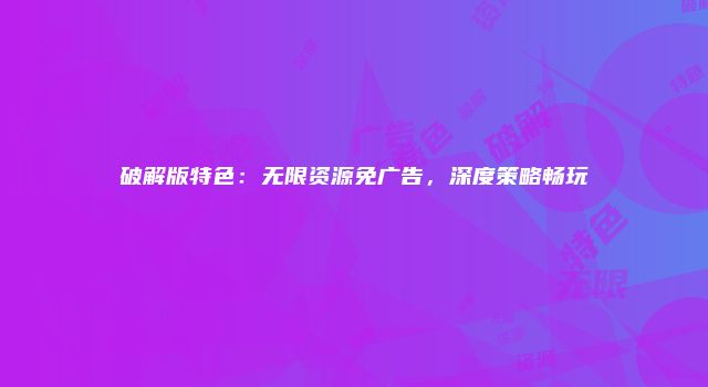 破解版特色:无限资源免广告,深度策略畅玩