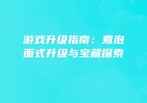 游戏升级指南：煮泡面式升级与宝藏探索