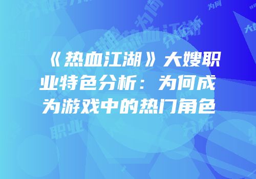 《热血江湖》大嫂职业特色分析：为何成为游戏中的热门角色