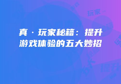 真·玩家秘籍：提升游戏体验的五大妙招