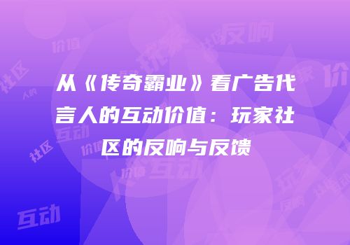从《传奇霸业》看广告代言人的互动价值：玩家社区的反响与反馈
