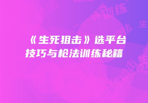 《生死狙击》选平台技巧与枪法训练秘籍