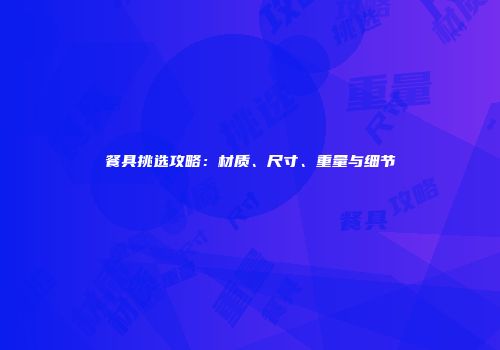 餐具挑选攻略：材质、尺寸、重量与细节