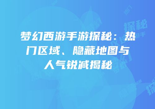 梦幻西游手游探秘：热门区域、隐藏地图与人气锐减揭秘