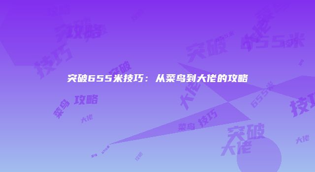 突破655米技巧：从菜鸟到大佬的攻略