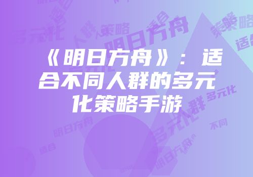 《明日方舟》：适合不同人群的多元化策略手游