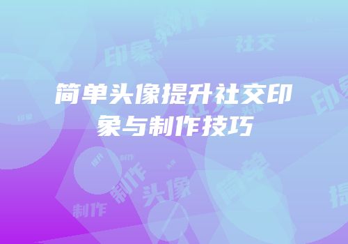 简单头像提升社交印象与制作技巧